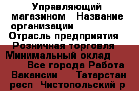 Управляющий магазином › Название организации ­ ProffLine › Отрасль предприятия ­ Розничная торговля › Минимальный оклад ­ 35 000 - Все города Работа » Вакансии   . Татарстан респ.,Чистопольский р-н